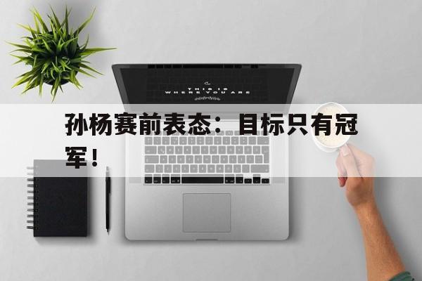 孙杨赛前表态：目标只有冠军！