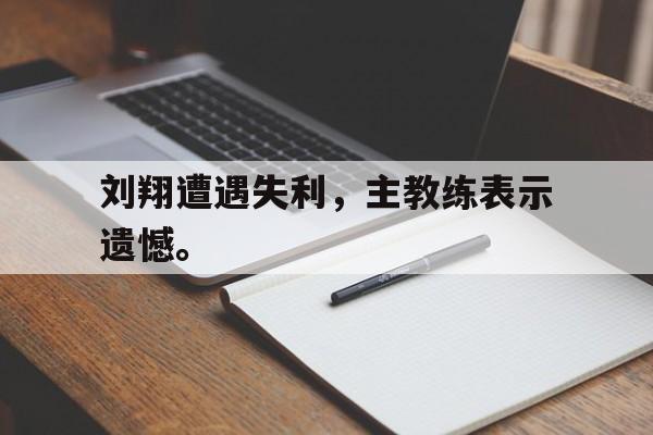 刘翔遭遇失利，主教练表示遗憾。