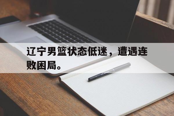 kaiyun体育app登录入口-辽宁男篮状态低迷，遭遇连败困局。