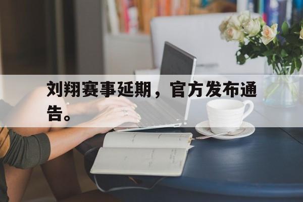 kaiyun官方体育app-刘翔赛事延期，官方发布通告。