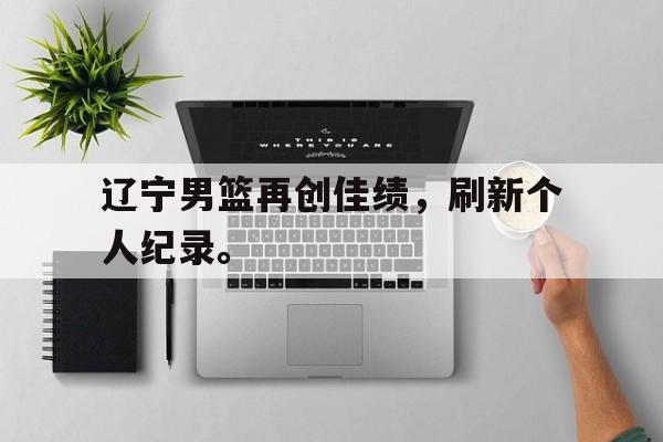 kaiyun官方体育app-辽宁男篮再创佳绩，刷新个人纪录。