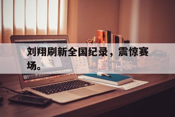 kaiyun体育app登录入口-刘翔刷新全国纪录，震惊赛场。