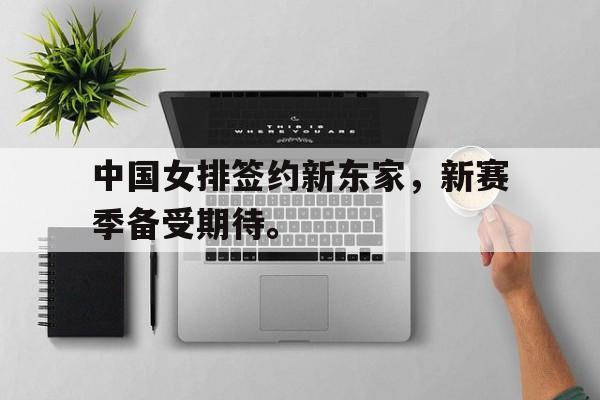 kaiyun官方体育app-中国女排签约新东家，新赛季备受期待。
