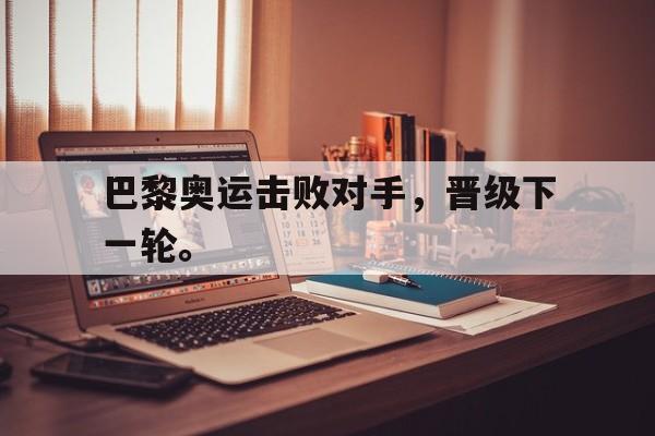 kaiyun体育app登录入口-巴黎奥运击败对手，晋级下一轮。