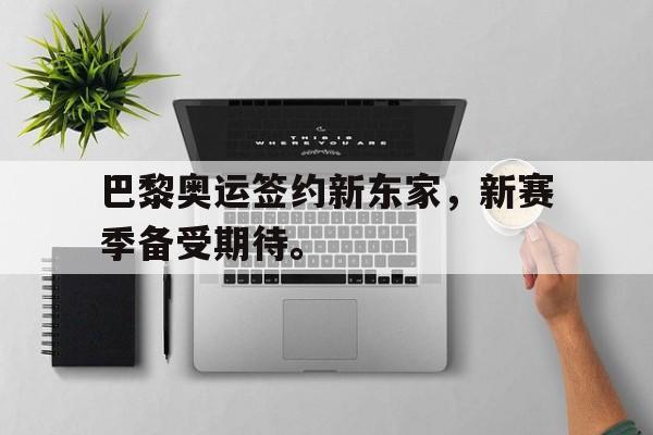 kaiyun体育app登录入口-巴黎奥运签约新东家，新赛季备受期待。