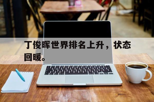 kaiyun官方体育app-丁俊晖世界排名上升，状态回暖。