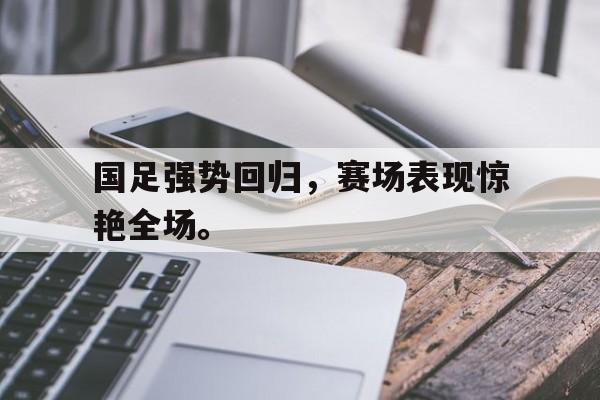 kaiyun体育app登录入口-国足强势回归，赛场表现惊艳全场。