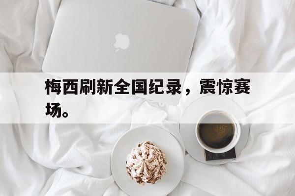 kaiyun官方体育app-梅西刷新全国纪录，震惊赛场。