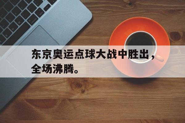 kaiyun体育app登录入口-东京奥运点球大战中胜出，全场沸腾。