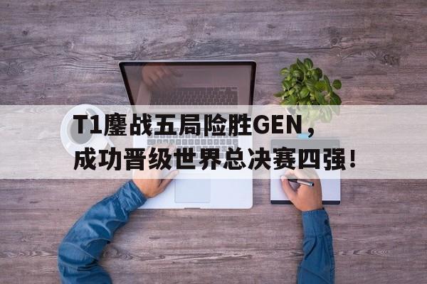 T1鏖战五局险胜GEN，成功晋级世界总决赛四强！