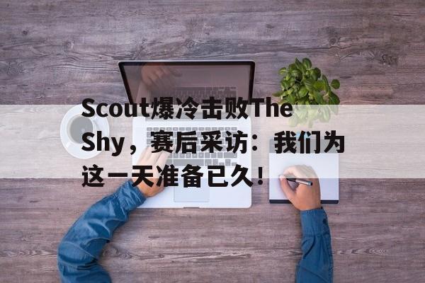Scout爆冷击败TheShy，赛后采访：我们为这一天准备已久！