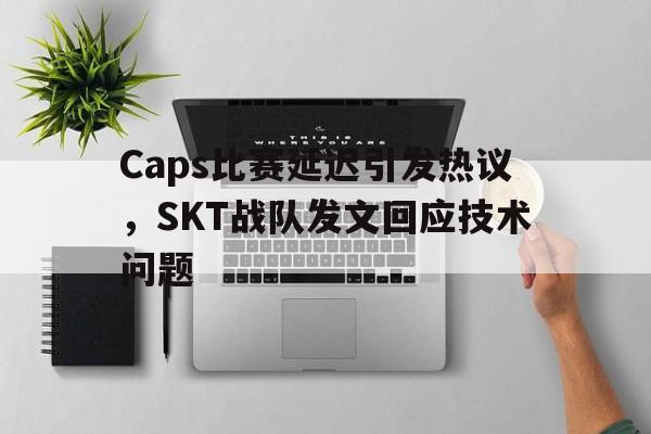 kaiyun体育app登录入口-Caps比赛延迟引发热议，SKT战队发文回应技术问题