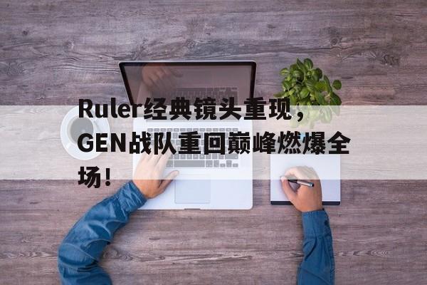 Ruler经典镜头重现，GEN战队重回巅峰燃爆全场！