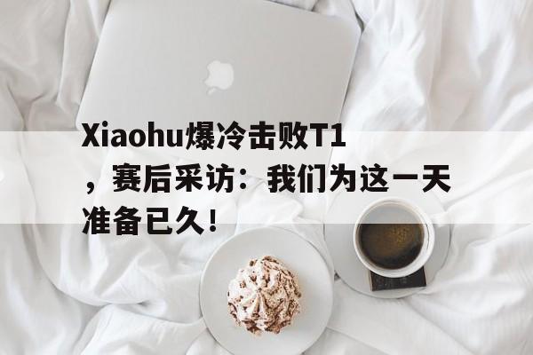 kaiyun官方体育app-Xiaohu爆冷击败T1，赛后采访：我们为这一天准备已久！