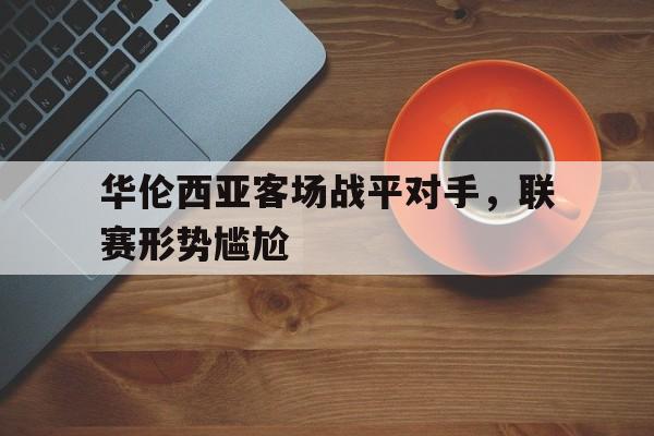 kaiyun官方体育app-华伦西亚客场战平对手，联赛形势尴尬