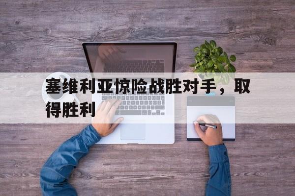 kaiyun官方体育app-塞维利亚惊险战胜对手，取得胜利