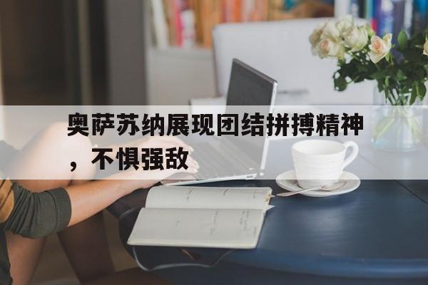 kaiyun官方体育app-奥萨苏纳展现团结拼搏精神，不惧强敌