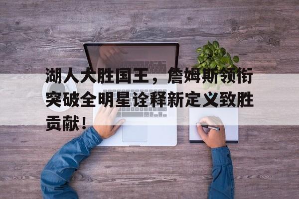 kaiyun官方体育app-湖人大胜国王，詹姆斯领衔突破全明星诠释新定义致胜贡献！