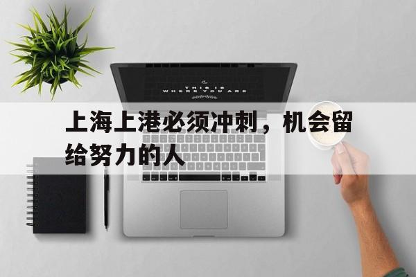 kaiyun官方体育app-上海上港必须冲刺，机会留给努力的人