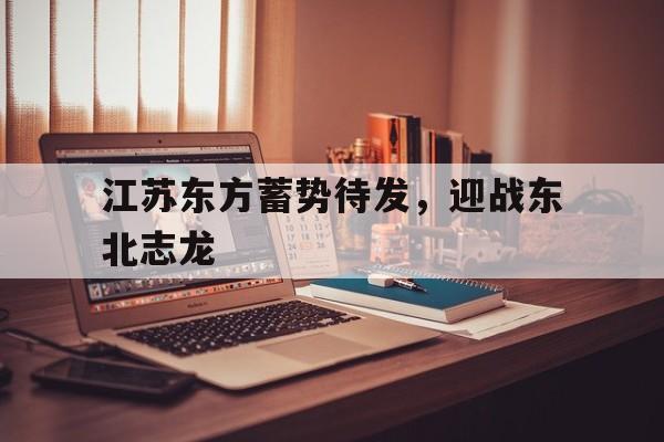 江苏东方蓄势待发，迎战东北志龙