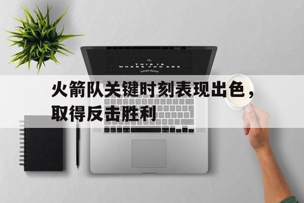 kaiyun体育app登录入口-火箭队关键时刻表现出色，取得反击胜利