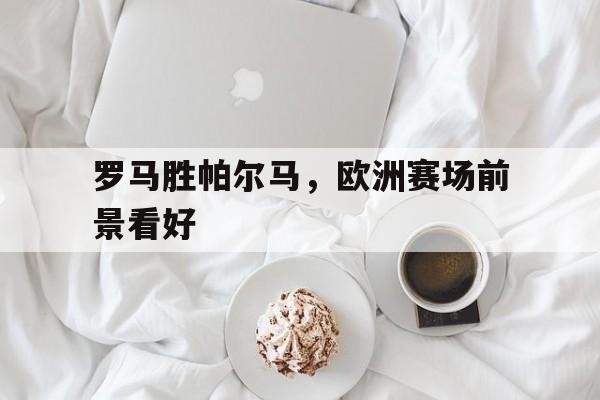 kaiyun体育app登录入口-罗马胜帕尔马，欧洲赛场前景看好