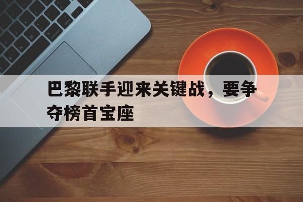 kaiyun官方体育app-巴黎联手迎来关键战，要争夺榜首宝座