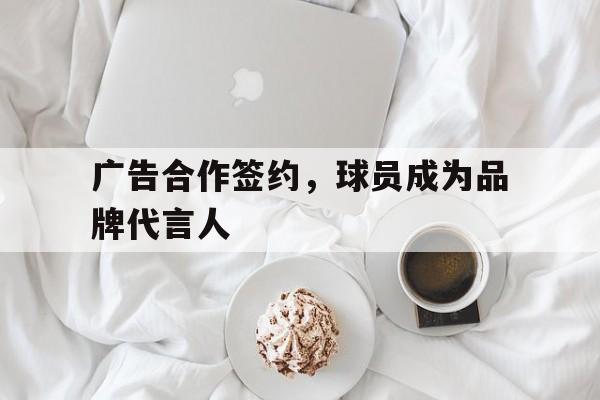 kaiyun官方体育app-广告合作签约，球员成为品牌代言人