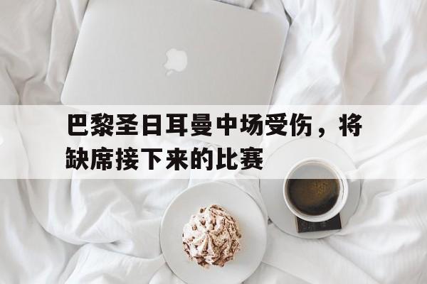 kaiyun官方体育app-巴黎圣日耳曼中场受伤，将缺席接下来的比赛