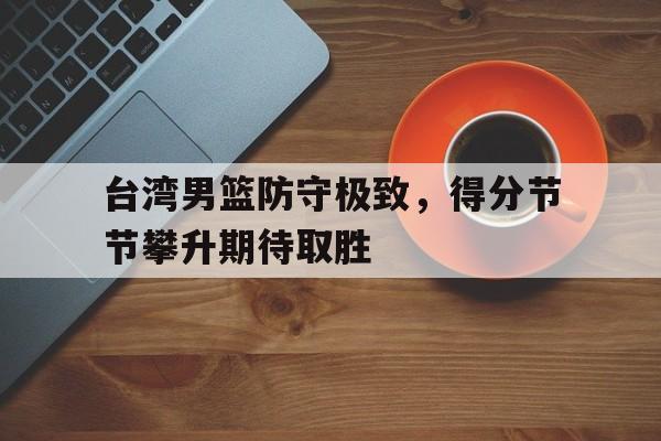 kaiyun官方体育app-台湾男篮防守极致，得分节节攀升期待取胜