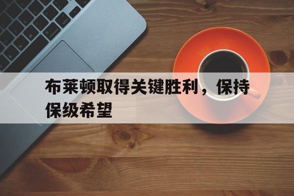 kaiyun体育app登录入口-布莱顿取得关键胜利，保持保级希望